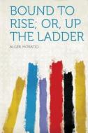 Bound to Rise; Or, Up the Ladder edito da HardPress Publishing