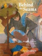 Behind the Seams: Women, Fashion, and Work in 19th-Century France di Susan E. Hiner edito da BLOOMSBURY VISUAL ARTS