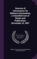 Sources Of Information On Military Information, A Classified List Of Books And Publication, November 10, 1897 edito da Palala Press