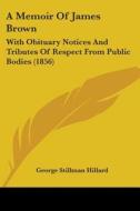 A Memoir Of James Brown: With Obituary Notices And Tributes Of Respect From Public Bodies (1856) di George Stillman Hillard edito da Kessinger Publishing, Llc