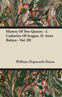 History Of Two Queens - I. Catharine Of Aragon. II. Anne Boleyn - Vol. III di William Hepworth Dixon edito da Kirk Press
