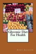 Glycemic Diet for Health: Using the Glycemic Index Diet Plan to Lose Weight Fa di Andy Jackson edito da Createspace