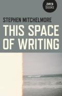 This Space of Writing di Stephen Mitchelmore edito da John Hunt Publishing