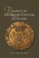 Regency in Sixteenth-Century Scotland di Amy Blakeway edito da Boydell Press