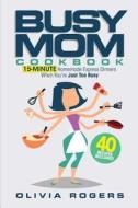 The Busy Mom Cookbook: 15-Minute Homemade Express Dinners When You're Just Too Busy (40 Recipes Included)! di Olivia Rogers edito da Createspace Independent Publishing Platform