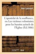 L'Apostolat de la Souffrance, Ou Les Victimes Volontaires Pour Les Besoins Actuels de l' glise di Jean Lyonnard edito da Hachette Livre - Bnf