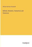 Ballads, Romantic, Fantastical, and Humorous di William Harrison Ainsworth edito da Anatiposi Verlag