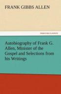 Autobiography of Frank G. Allen, Minister of the Gospel and Selections from his Writings di F. G. (Frank Gibbs) Allen edito da TREDITION CLASSICS