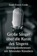 Große Sänger über die Kunst des Singens.  Bildungskonferenzen mit führenden Künstlern di James Francis Cooke edito da Writat