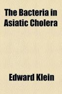 The Bacteria In Asiatic Cholera di Edward Klein edito da General Books Llc