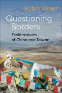 Questioning Borders - Ecoliteratures Of China And Taiwan di Robin Visser edito da Columbia University Press