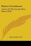 Robert Greathouse: A Story Of The Nevada di JOHN FRANKLIN SWIFT edito da Kessinger Publishing