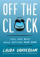 Off the Clock: Feel Less Busy While Getting More Done di Laura Vanderkam edito da PORTFOLIO