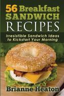 56 Breakfast Sandwich Recipes: Irresistible Sandwich Ideas to Kickstart Your Morning di Brianne Heaton edito da Revelry Publishing