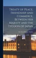 Treaty of Peace, Friendship and Commerce, Between Her Majesty and the Tycoon of Japan di Etc Great Britain Treaties edito da LEGARE STREET PR