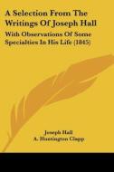 A Selection from the Writings of Joseph Hall: With Observations of Some Specialties in His Life (1845) di Joseph Hall edito da Kessinger Publishing