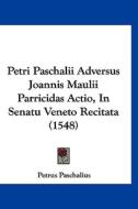 Petri Paschalii Adversus Joannis Maulii Parricidas Actio, in Senatu Veneto Recitata (1548) di Petrus Paschalius edito da Kessinger Publishing