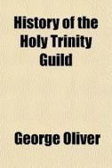 History Of The Holy Trinity Guild di George Oliver edito da General Books