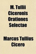 M. Tullii Ciceronis Orationes Selectae di Marcus Tullius Cicero edito da General Books