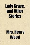 Lady Grace, And Other Stories di Henry Wood, Mrs Henry Wood edito da General Books