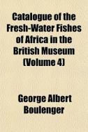 Catalogue Of The Fresh-water Fishes Of A di George Albert Boulenger edito da General Books