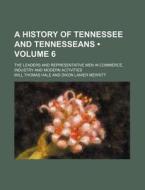 A History Of Tennessee And Tennesseans (volume 6); The Leaders And Representative Men In Commerce, Industry And Modern Activities di Will Thomas Hale edito da General Books Llc