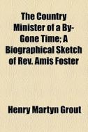 The Country Minister Of A By-gone Time; A Biographical Sketch Of Rev. Amis Foster di Henry Martyn Grout edito da General Books Llc
