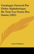 Catalogue General Par Ordre Alphabetique de Tour Les Noms Des Saints (1835) di Publisher Lefort Publisher, Lefort Publisher edito da Kessinger Publishing