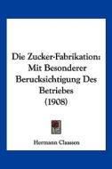 Die Zucker-Fabrikation: Mit Besonderer Berucksichtigung Des Betriebes (1908) di Hermann Claassen edito da Kessinger Publishing