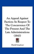 An Appeal Against Faction: In Respect to the Concurrence of the Present and the Late Administrations (1843) di David Urquhart edito da Kessinger Publishing