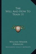 The Will and How to Train It di William Walker Atkinson edito da Kessinger Publishing
