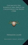 Geschichte Der Katholischen Kirche Im Grossherzogtum Baden (1908) di Hermann Lauer edito da Kessinger Publishing