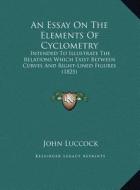 An Essay on the Elements of Cyclometry: Intended to Illustrate the Relations Which Exist Between Curves and Right-Lined Figures (1825) di John Luccock edito da Kessinger Publishing