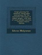 Grape Growing for Amateurs. Being Plain Instructions for the Successful Cultivation of Indoor Grapes, with Lists of Most Suitable Varieties .. di Edwin Molyneux edito da Nabu Press