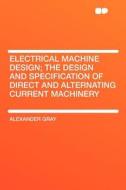 Electrical Machine Design; the Design and Specification of Direct and Alternating Current Machinery di Alexander Gray edito da HardPress Publishing
