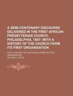 A Semi-Centenary Discourse Delivered in the First African Presbyterian Church, Philadelphia, 1857 di Charles Platt, William T. Catto edito da Rarebooksclub.com