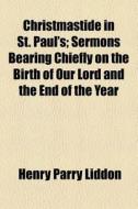 Christmastide In St. Paul's; Sermons Bearing Chiefly On The Birth Of Our Lord And The End Of The Year di Henry Parry Liddon edito da General Books Llc