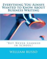 Everything You Always Wanted to Know about Business Writing: *But Never Learned in School! di William Russo, Dr William Russo edito da Createspace