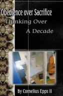 Obedience Over Sacrifice (Thinking Over a Decade): Thinking Over a Decade di Cornelius Epps II edito da Createspace