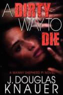 A Dirty Way to Die, a Manny Shepherd P.I. Novel di J. Douglas Knauer edito da Createspace