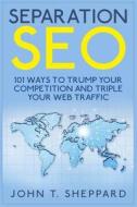 Separation Seo: 101 Ways to Trump Your Competition and Triple Your Web Traffic di John T. Sheppard edito da Createspace