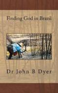 Finding God in Brazil di Dr John Barry Dyer edito da Createspace Independent Publishing Platform
