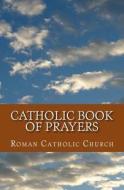 Catholic Book of Prayers di Roman Cath Church edito da Createspace Independent Publishing Platform