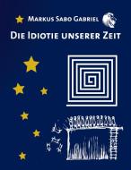 Die Idiotie unserer Zeit di Markus Sabo Gabriel edito da Books on Demand