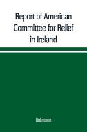 Report of American Committee for Relief in Ireland di Unknown edito da Alpha Editions