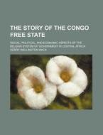 The Story Of The Congo Free State; Social, Political, And Economic Aspects Of The Belgian System Of Government In Central Africa di Henry Wellington Wack edito da General Books Llc