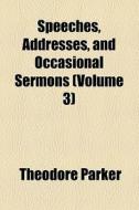 Speeches, Addresses, And Occasional Sermons di Theodore Parker edito da General Books Llc
