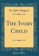 The Ivory Child (Classic Reprint) di H. Rider Haggard edito da Forgotten Books