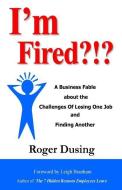 I'm Fired?!?: A Business Fable about the Challenges of Losing One Job and Finding Another di Roger Dusing edito da LIGHTHOUSE POINT PR