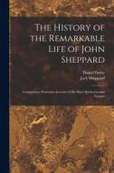 The History of the Remarkable Life of John Sheppard: Containing a Particular Account of his Many Robberies and Escapes di Daniel Defoe, Jack Sheppard edito da LEGARE STREET PR